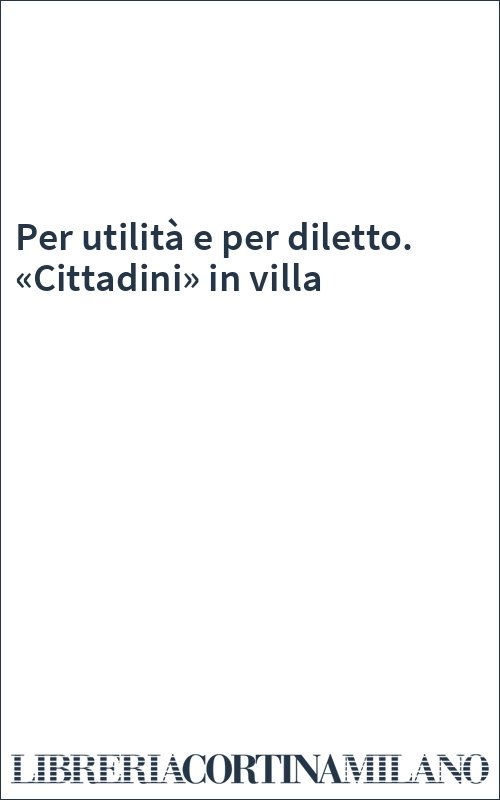 Per utilità e per diletto. «Cittadini» in villa