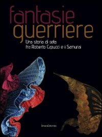 Fantasie guerriere. Una storia di seta fra Roberto Capucci e i samurai. Catalogo della mostra (Caraglio, 27 settembre 2008-6 gennaio 2009)