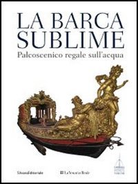 La barca sublime. Il palcoscenico regale sull'acqua. Catalogo della mostra (Torino, 16 novembre-31 dicembre 2012)