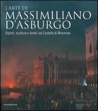 L'arte di Massimiliano d'Asburgo. Dipinti, sculture e arredi nel Castello di Miramare