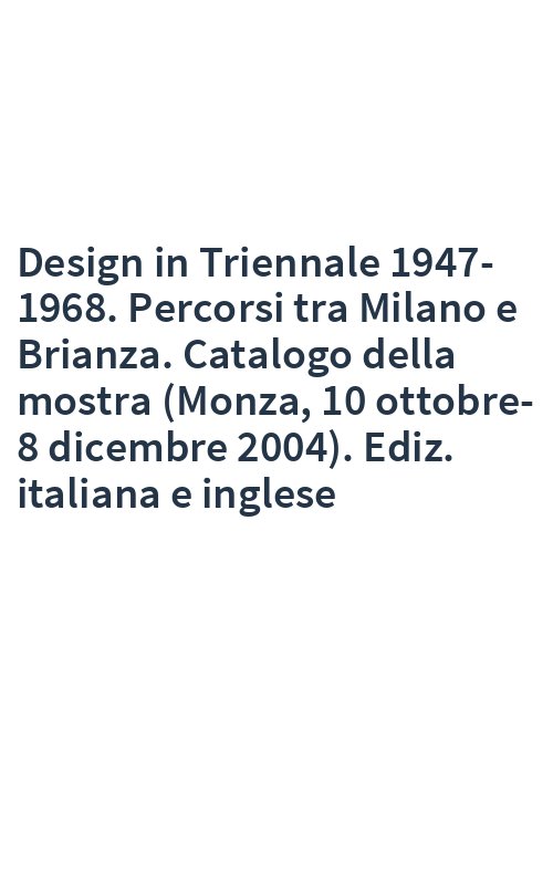 Design in Triennale 1947-1968. Percorsi tra Milano e Brianza. Catalogo della mostra (Monza, 10 ottobre-8 dicembre 2004). Ediz. italiana e inglese