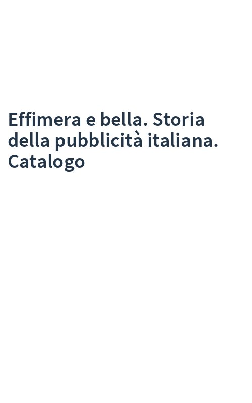 Effimera e bella. Storia della pubblicità italiana. Catalogo