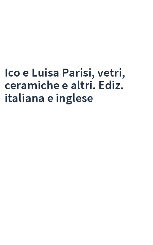 Ico e Luisa Parisi, vetri, ceramiche e altri. Ediz. italiana e inglese