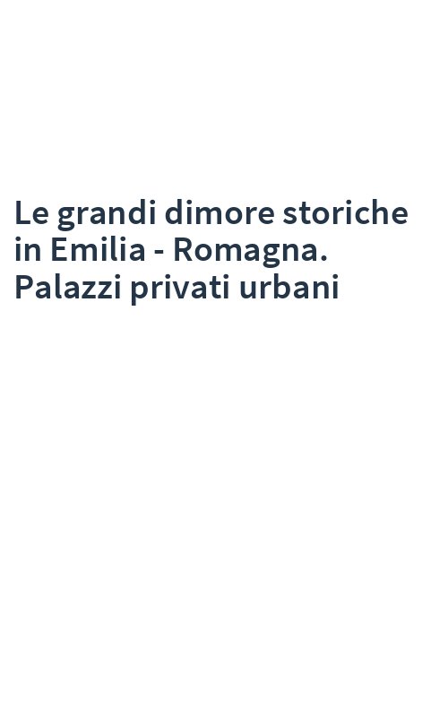 Le grandi dimore storiche in Emilia - Romagna. Palazzi privati urbani