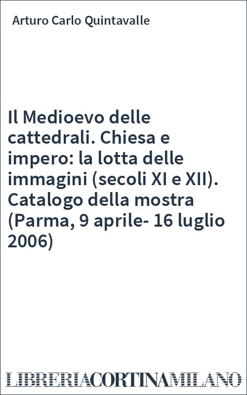 Il Medioevo delle cattedrali. Chiesa e impero: la lotta delle immagini (secoli XI e XII). Catalogo della mostra (Parma, 9 aprile-16 luglio 2006)