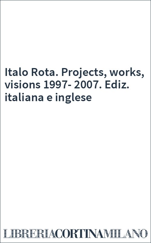 Italo Rota. Projects, works, visions 1997-2007. Ediz. italiana e inglese