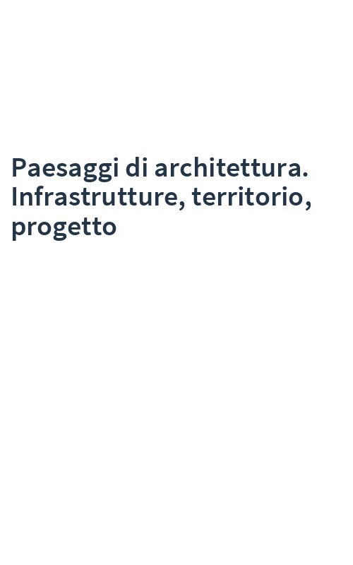 Paesaggi di architettura. Infrastrutture, territorio, progetto