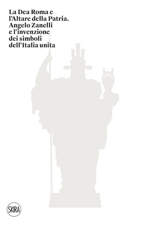 La Dea Roma e l'Altare della Patria. Angelo Zanelli e l'invenzione dei simboli dell'Italia unita