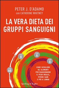 La vera dieta dei gruppi sanguigni. Come scegliere gli alimenti per raggiungere il peso ideale, vivere più sani e più a lungo