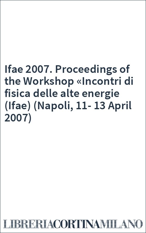 Ifae 2007. Proceedings of the Workshop «Incontri di fisica delle alte energie (Ifae) (Napoli, 11-13 April 2007)