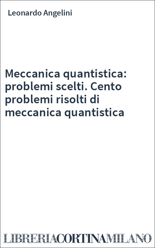 Meccanica quantistica: problemi scelti. Cento problemi risolti di meccanica quantistica