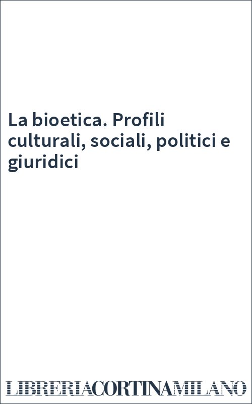 La bioetica. Profili culturali, sociali, politici e giuridici