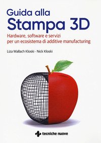 Guida alla stampa 3D. Hardware, software e servizi per un ecosistema di additive manufacturing
