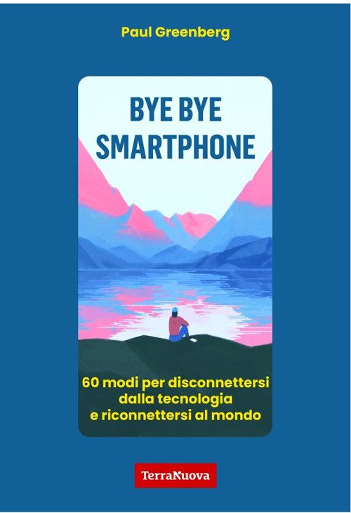 Bye bye smartphone. 60 modi per disconnettersi dalla tecnologia e riconnettersi al mondo
