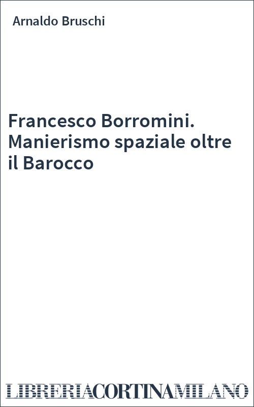 Francesco Borromini. Manierismo spaziale oltre il Barocco