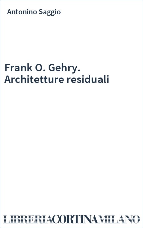 Frank O. Gehry. Architetture residuali
