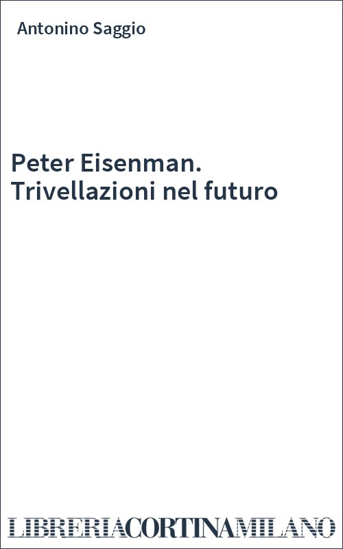 Peter Eisenman. Trivellazioni nel futuro