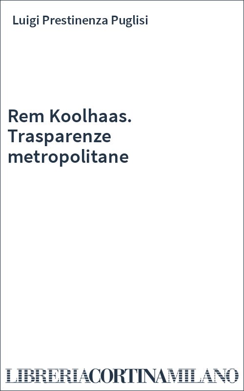 Rem Koolhaas. Trasparenze metropolitane
