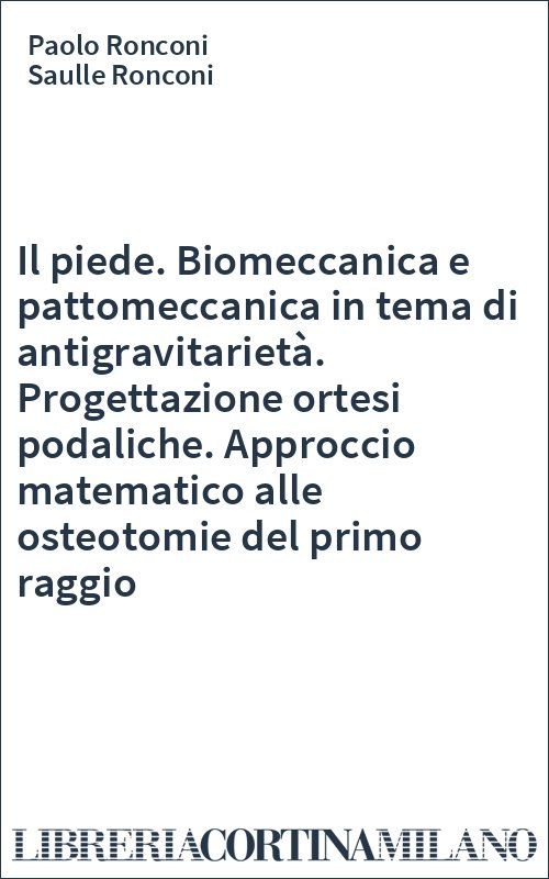 Il piede. Biomeccanica e pattomeccanica in tema di antigravitarietà. Progettazione ortesi podaliche. Approccio matematico alle osteotomie del primo raggio