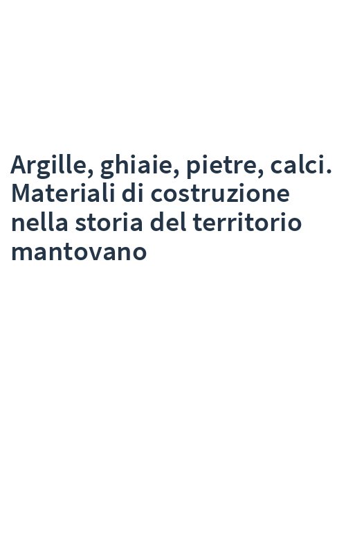 Argille, ghiaie, pietre, calci. Materiali di costruzione nella storia del territorio mantovano