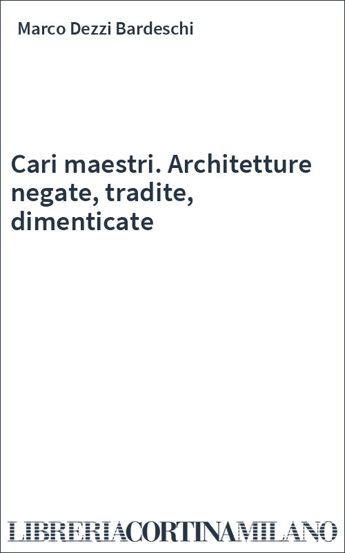 Cari maestri. Architetture negate, tradite, dimenticate