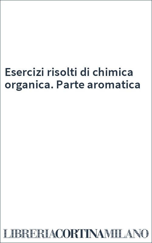 Esercizi risolti di chimica organica. Parte aromatica
