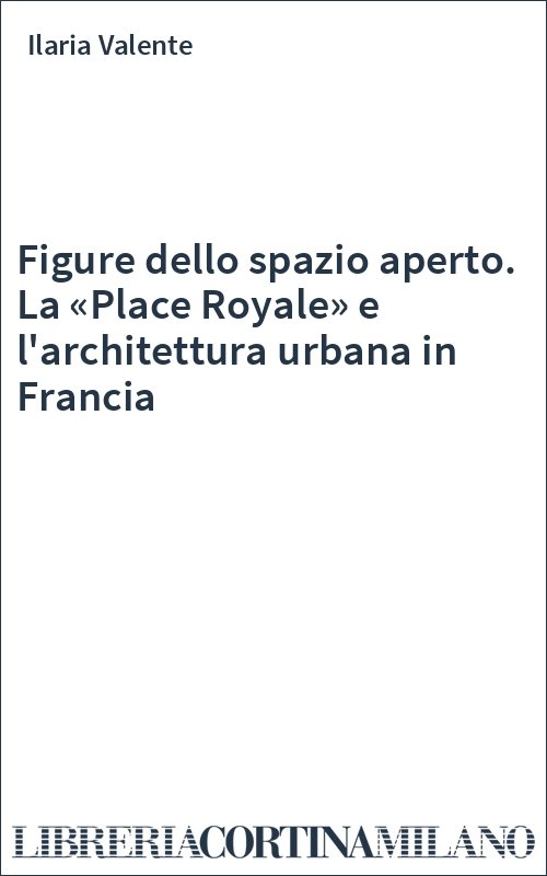 Figure dello spazio aperto. La «Place Royale» e l'architettura urbana in Francia