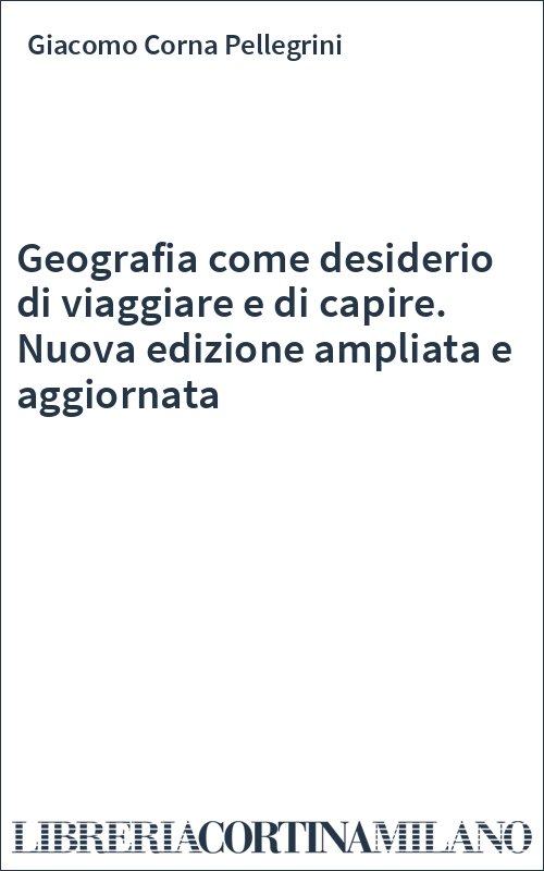 Geografia come desiderio di viaggiare e di capire. Nuova edizione ampliata e aggiornata