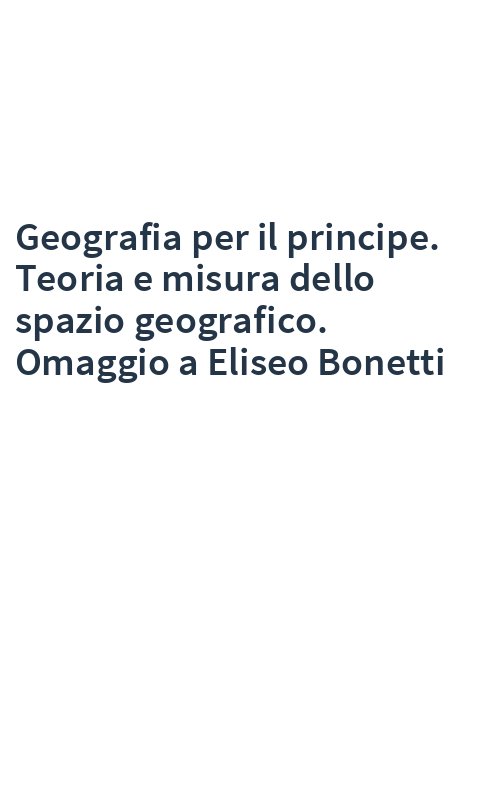 Geografia per il principe. Teoria e misura dello spazio geografico. Omaggio a Eliseo Bonetti