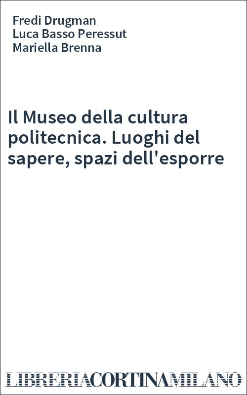 Il Museo della cultura politecnica. Luoghi del sapere, spazi dell'esporre