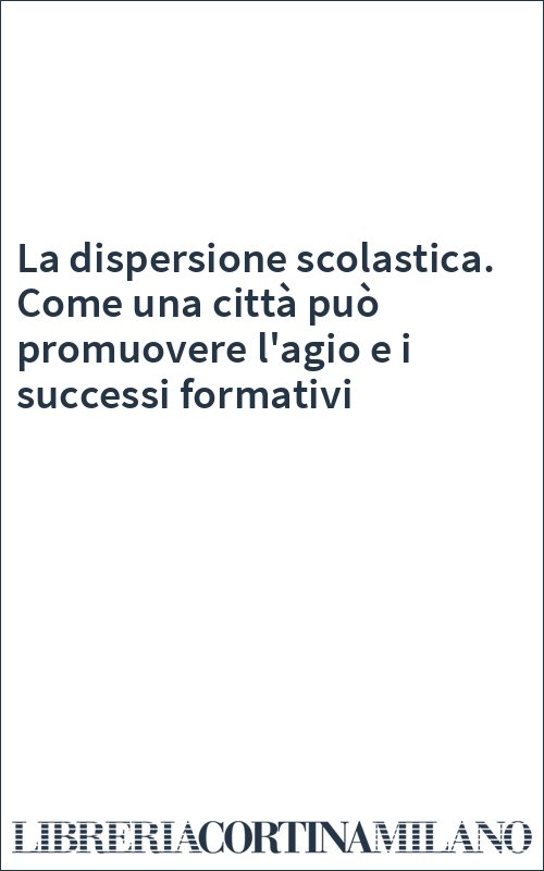 La dispersione scolastica. Come una città può promuovere l'agio e i successi formativi