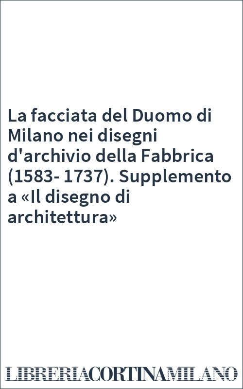 La facciata del Duomo di Milano nei disegni d'archivio della Fabbrica (1583-1737). Supplemento a «Il disegno di architettura»