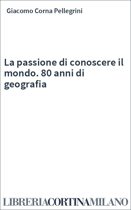 La passione di conoscere il mondo. 80 anni di geografia