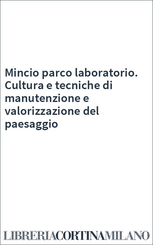 Mincio parco laboratorio. Cultura e tecniche di manutenzione e valorizzazione del paesaggio