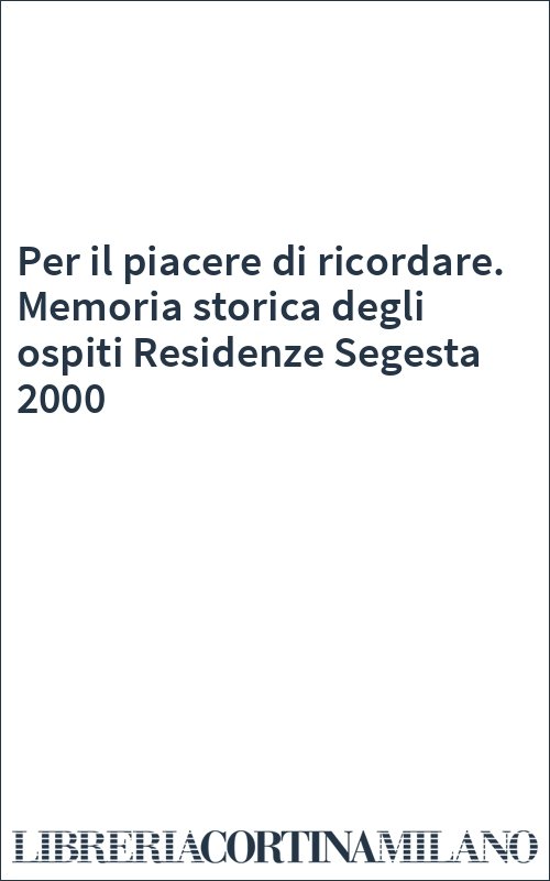 Per il piacere di ricordare. Memoria storica degli ospiti Residenze Segesta 2000