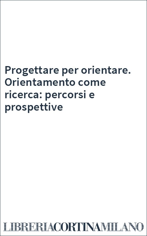 Progettare per orientare. Orientamento come ricerca: percorsi e prospettive