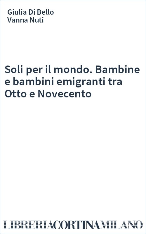 Soli per il mondo. Bambine e bambini emigranti tra Otto e Novecento