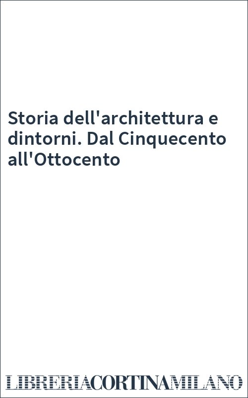Storia dell'architettura e dintorni. Dal Cinquecento all'Ottocento