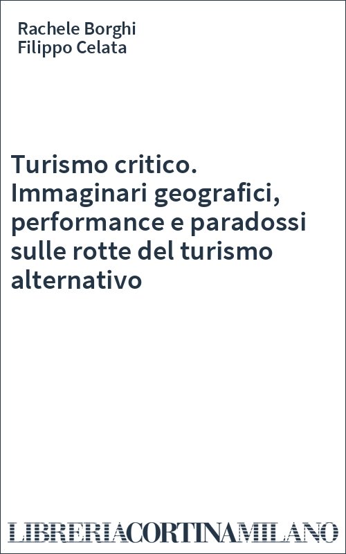 Turismo critico. Immaginari geografici, performance e paradossi sulle rotte del turismo alternativo