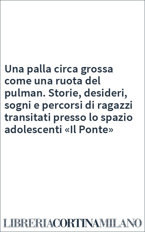 Una palla circa grossa come una ruota del pulman. Storie, desideri, sogni e percorsi di ragazzi transitati presso lo spazio adolescenti «Il Ponte»