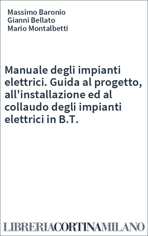 Manuale degli impianti elettrici. Guida al progetto, all'installazione ed al collaudo degli impianti elettrici in B.T.