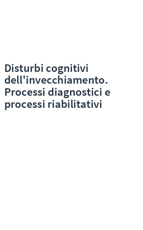 Disturbi cognitivi dell'invecchiamento. Processi diagnostici e processi riabilitativi
