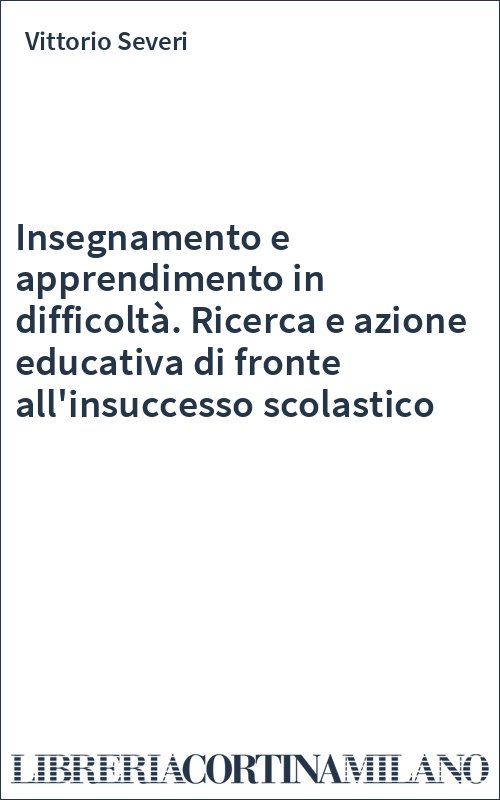 Insegnamento e apprendimento in difficoltà. Ricerca e azione educativa di fronte all'insuccesso scolastico