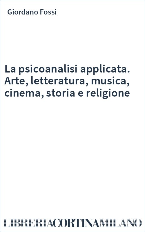 La psicoanalisi applicata. Arte, letteratura, musica, cinema, storia e religione