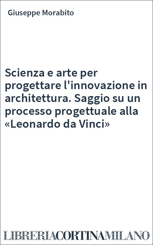 Scienza e arte per progettare l'innovazione in architettura. Saggio su un processo progettuale alla «Leonardo da Vinci»