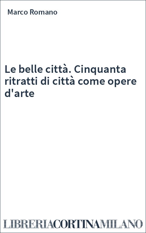 Le belle città. Cinquanta ritratti di città come opere d'arte