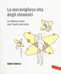 La meravigliosa vita degli elementi. La chimica come non l'avete mai vista