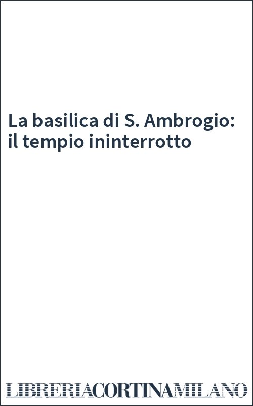 La basilica di S. Ambrogio: il tempio ininterrotto