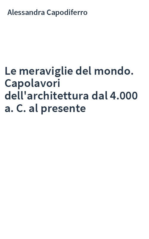 Le meraviglie del mondo. Capolavori dell'architettura dal 4.000 a. C. al presente