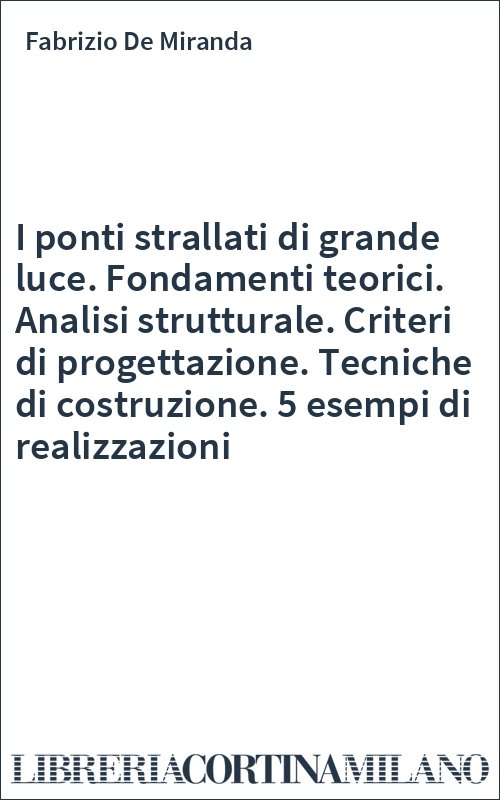 I ponti strallati di grande luce. Fondamenti teorici. Analisi strutturale. Criteri di progettazione. Tecniche di costruzione. 5 esempi di realizzazioni